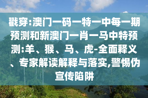 戳穿:澳門一碼一特一中每一期預(yù)測和新澳門一肖一馬中特預(yù)測:羊、猴、馬、虎-全面釋義、專家解讀解釋與落實,警惕偽宣傳陷阱
