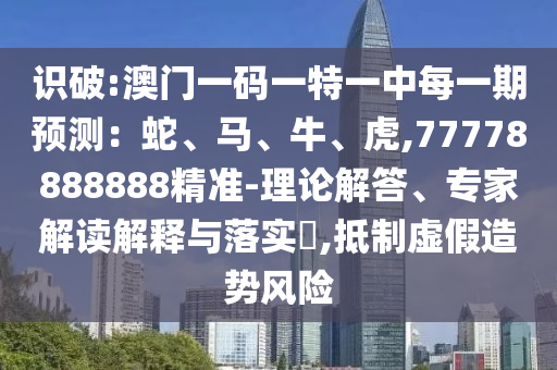 識破:澳門一碼一特一中每一期預(yù)測：蛇、馬、牛、虎,77778888888精準-理論解答、專家解讀解釋與落實?,抵制虛假造勢風(fēng)險
