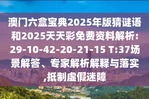 澳門六盒寶典2025年版猜謎語和2025天天彩免費(fèi)資料解析:29-10-42-20-21-15 T:37場(chǎng)景解答、專家解析解釋與落實(shí),抵制虛假迷障