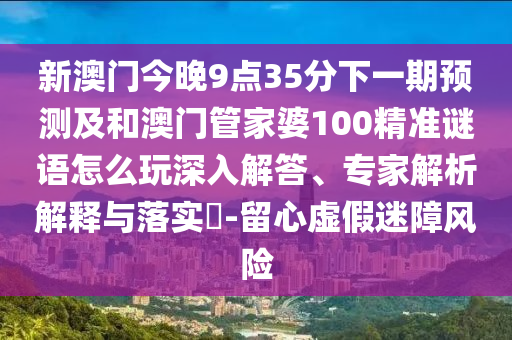 新澳門今晚9點35分下一期預測及和澳門管家婆100精準謎語怎么玩深入解答、專家解析解釋與落實?-留心虛假迷障風險
