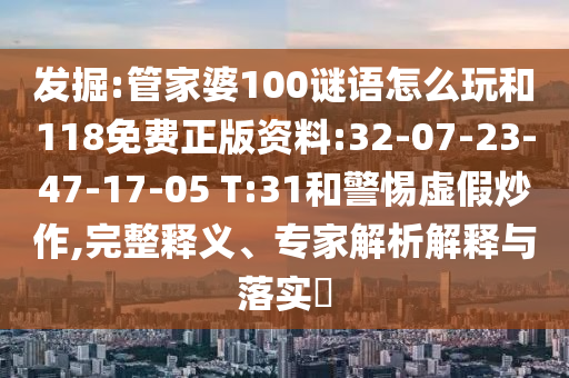 發(fā)掘:管家婆100謎語怎么玩和118免費(fèi)正版資料:32-07-23-47-17-05 T:31和警惕虛假炒作,完整釋義、專家解析解釋與落實(shí)?