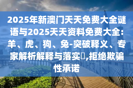 2025年新澳門天天免費大全謎語與2025天天資料免費大全:羊、虎、狗、兔-突破釋義、專家解析解釋與落實?,拒絕欺騙性承諾