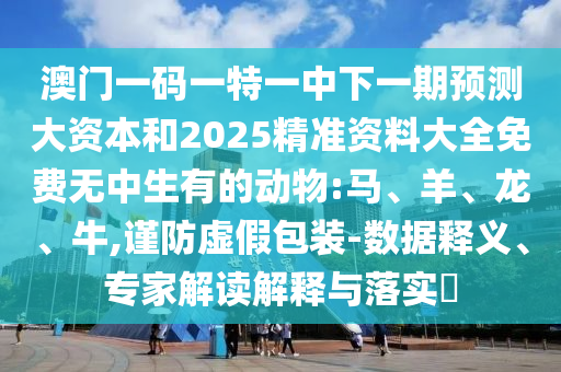 澳門一碼一特一中下一期預測大資本和2025精準資料大全免費無中生有的動物:馬、羊、龍、牛,謹防虛假包裝-數(shù)據(jù)釋義、專家解讀解釋與落實?