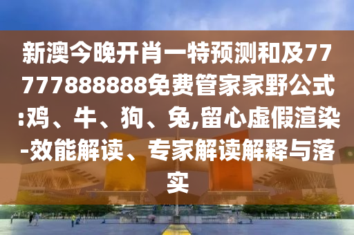 新澳今晚開肖一特預(yù)測(cè)和及77777888888免費(fèi)管家家野公式:雞、牛、狗、兔,留心虛假渲染-效能解讀、專家解讀解釋與落實(shí)