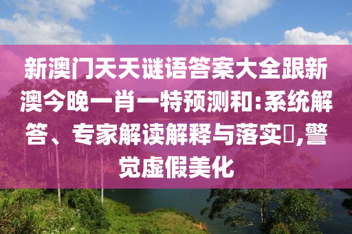 新澳門天天謎語答案大全跟新澳今晚一肖一特預測和:系統(tǒng)解答、專家解讀解釋與落實?,警覺虛假美化