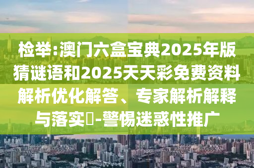 檢舉:澳門六盒寶典2025年版猜謎語和2025天天彩免費(fèi)資料解析優(yōu)化解答、專家解析解釋與落實?-警惕迷惑性推廣