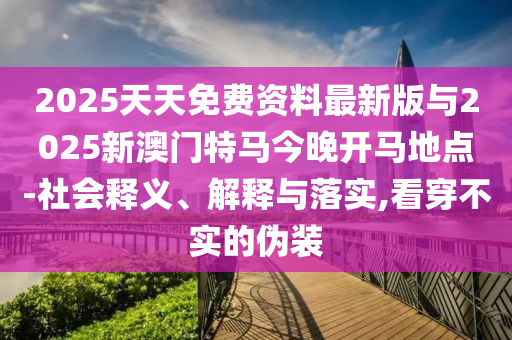 2025天天免費資料最新版與2025新澳門特馬今晚開馬地點-社會釋義、解釋與落實,看穿不實的偽裝