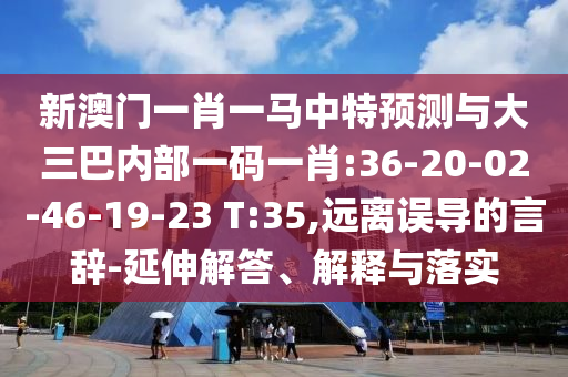 新澳門一肖一馬中特預(yù)測與大三巴內(nèi)部一碼一肖:36-20-02-46-19-23 T:35,遠離誤導(dǎo)的言辭-延伸解答、解釋與落實