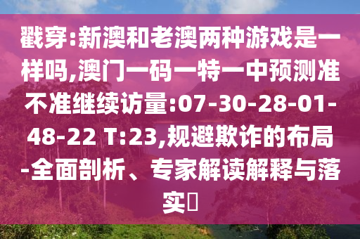 戳穿:新澳和老澳兩種游戲是一樣嗎,澳門一碼一特一中預(yù)測準(zhǔn)不準(zhǔn)繼續(xù)訪量:07-30-28-01-48-22 T:23,規(guī)避欺詐的布局-全面剖析、專家解讀解釋與落實?