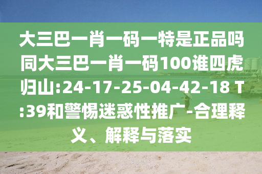 大三巴一肖一碼一特是正品嗎同大三巴一肖一碼100誰四虎歸山:24-17-25-04-42-18 T:39和警惕迷惑性推廣-合理釋義、解釋與落實