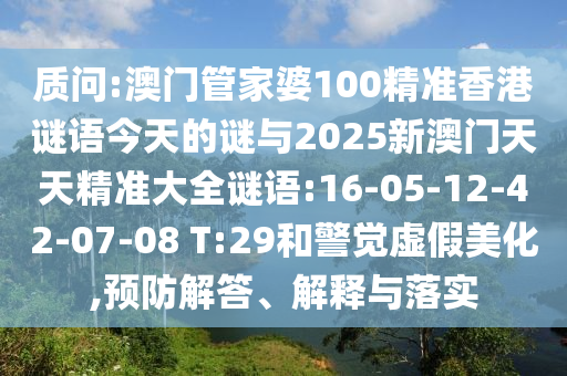 質(zhì)問:澳門管家婆100精準(zhǔn)香港謎語(yǔ)今天的謎與2025新澳門天天精準(zhǔn)大全謎語(yǔ):16-05-12-42-07-08 T:29和警覺虛假美化,預(yù)防解答、解釋與落實(shí)