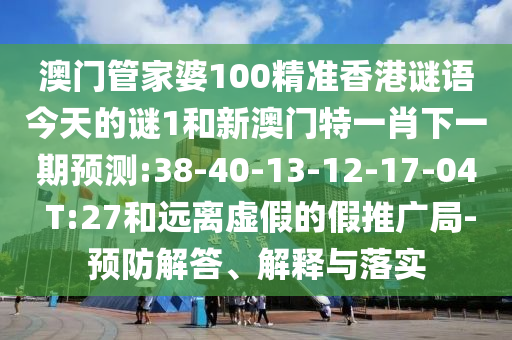 澳門管家婆100精準(zhǔn)香港謎語(yǔ)今天的謎1和新澳門特一肖下一期預(yù)測(cè):38-40-13-12-17-04 T:27和遠(yuǎn)離虛假的假推廣局-預(yù)防解答、解釋與落實(shí)