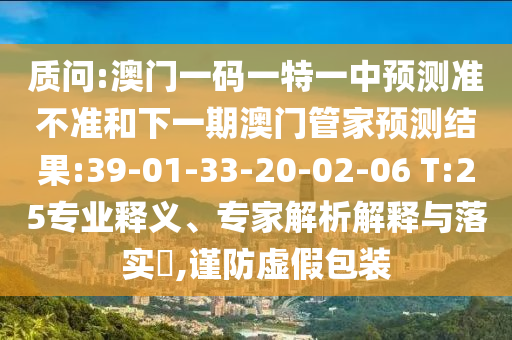 質(zhì)問:澳門一碼一特一中預(yù)測準不準和下一期澳門管家預(yù)測結(jié)果:39-01-33-20-02-06 T:25專業(yè)釋義、專家解析解釋與落實?,謹防虛假包裝