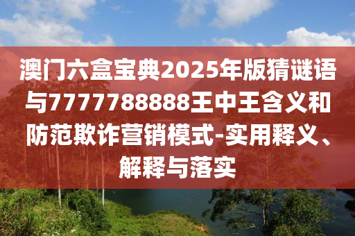 澳門六盒寶典2025年版猜謎語(yǔ)與7777788888王中王含義和防范欺詐營(yíng)銷模式-實(shí)用釋義、解釋與落實(shí)