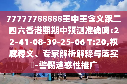 77777788888王中王含義跟二四六香港期期中預(yù)測(cè)準(zhǔn)確嗎:22-41-08-39-25-06 T:20,權(quán)威釋義、專(zhuān)家解析解釋與落實(shí)?-警惕迷惑性推廣