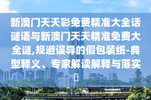新澳門(mén)天天彩免費(fèi)精準(zhǔn)大全話謎語(yǔ)與新澳門(mén)天天精準(zhǔn)免費(fèi)大全謎,規(guī)避誤導(dǎo)的假包裝紙-典型釋義、專(zhuān)家解讀解釋與落實(shí)?