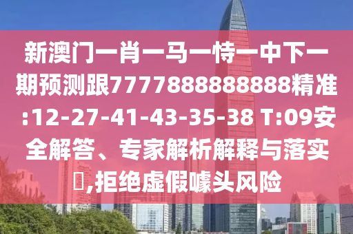 新澳門(mén)一肖一馬一恃一中下一期預(yù)測(cè)跟7777888888888精準(zhǔn):12-27-41-43-35-38 T:09安全解答、專家解析解釋與落實(shí)?,拒絕虛假噱頭風(fēng)險(xiǎn)