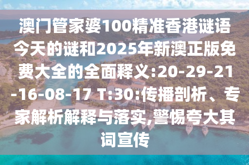 澳門管家婆100精準(zhǔn)香港謎語今天的謎和2025年新澳正版免費(fèi)大全的全面釋義:20-29-21-16-08-17 T:30:傳播剖析、專家解析解釋與落實(shí),警惕夸大其詞宣傳