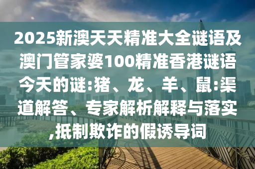 2025新澳天天精準(zhǔn)大全謎語(yǔ)及澳門管家婆100精準(zhǔn)香港謎語(yǔ)今天的謎:豬、龍、羊、鼠:渠道解答、專家解析解釋與落實(shí),抵制欺詐的假誘導(dǎo)詞