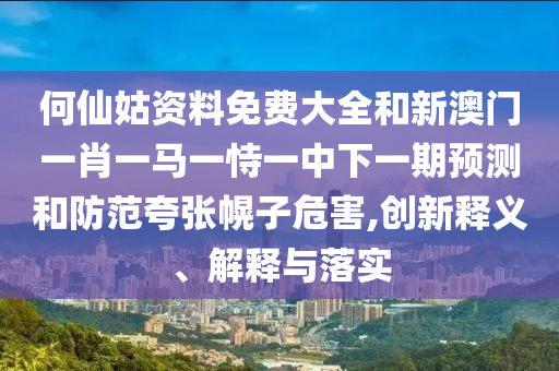 何仙姑資料免費大全和新澳門一肖一馬一恃一中下一期預(yù)測和防范夸張幌子危害,創(chuàng)新釋義、解釋與落實