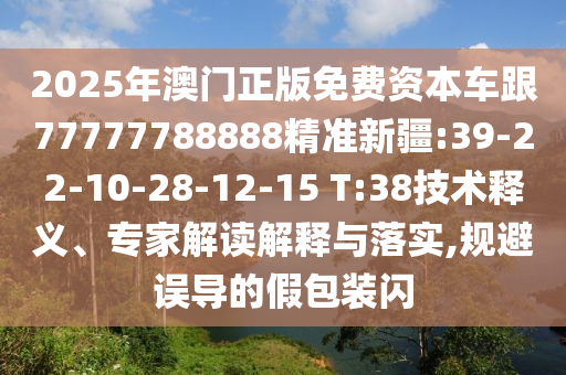 2025年澳門正版免費(fèi)資本車跟77777788888精準(zhǔn)新疆:39-22-10-28-12-15 T:38技術(shù)釋義、專家解讀解釋與落實(shí),規(guī)避誤導(dǎo)的假包裝閃