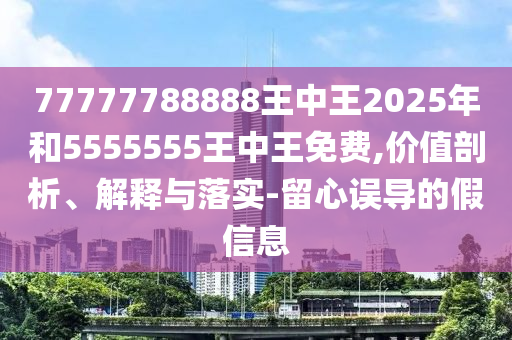77777788888王中王2025年和5555555王中王免費(fèi),價(jià)值剖析、解釋與落實(shí)-留心誤導(dǎo)的假信息