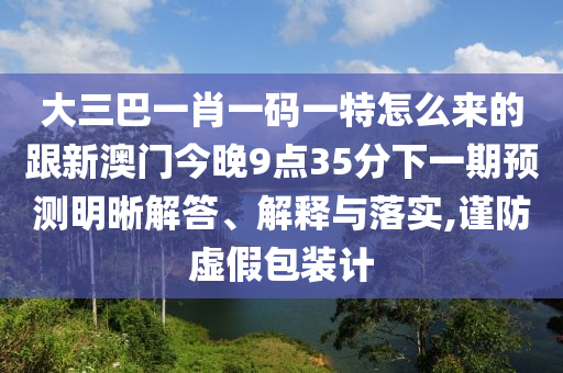 大三巴一肖一碼一特怎么來的跟新澳門今晚9點(diǎn)35分下一期預(yù)測明晰解答、解釋與落實(shí),謹(jǐn)防虛假包裝計(jì)