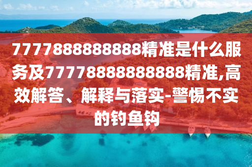 7777888888888精準(zhǔn)是什么服務(wù)及77778888888888精準(zhǔn),高效解答、解釋與落實-警惕不實的釣魚鉤