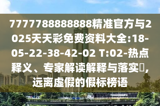 7777788888888精準官方與2025天天彩免費資料大全:18-05-22-38-42-02 T:02-熱點釋義、專家解讀解釋與落實?,遠離虛假的假標榜語