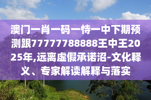 澳門一肖一碼一恃一中下期預(yù)測跟77777788888王中王2025年,遠(yuǎn)離虛假承諾沼-文化釋義、專家解讀解釋與落實