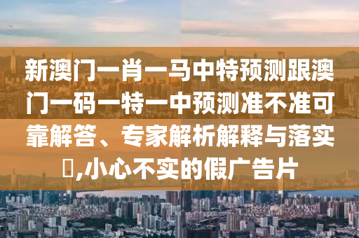 新澳門一肖一馬中特預(yù)測(cè)跟澳門一碼一特一中預(yù)測(cè)準(zhǔn)不準(zhǔn)可靠解答、專家解析解釋與落實(shí)?,小心不實(shí)的假?gòu)V告片