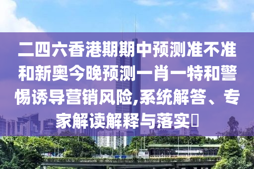 二四六香港期期中預測準不準和新奧今晚預測一肖一特和警惕誘導營銷風險,系統(tǒng)解答、專家解讀解釋與落實?