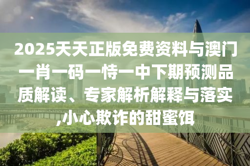 2025天天正版免費(fèi)資料與澳門一肖一碼一恃一中下期預(yù)測(cè)品質(zhì)解讀、專家解析解釋與落實(shí),小心欺詐的甜蜜餌