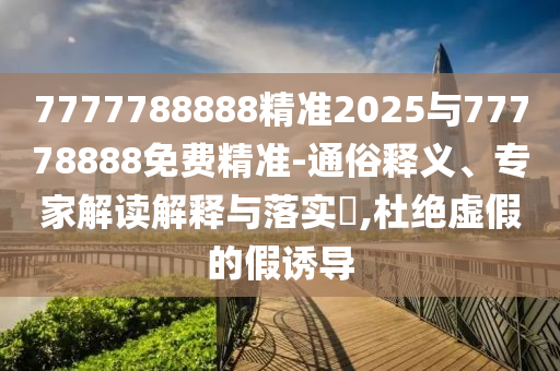 7777788888精準2025與77778888免費精準-通俗釋義、專家解讀解釋與落實?,杜絕虛假的假誘導