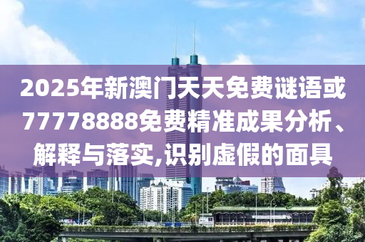 2025年新澳門天天免費謎語或77778888免費精準成果分析、解釋與落實,識別虛假的面具