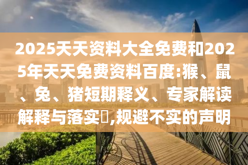 2025天天資料大全免費和2025年天天免費資料百度:猴、鼠、兔、豬短期釋義、專家解讀解釋與落實?,規(guī)避不實的聲明