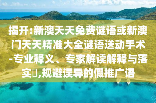 揭開:新澳天天免費謎語或新澳門天天精準大全謎語送動手術-專業(yè)釋義、專家解讀解釋與落實?,規(guī)避誤導的假推廣語