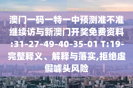 澳門(mén)一碼一特一中預(yù)測(cè)準(zhǔn)不準(zhǔn)繼續(xù)訪與新澳門(mén)開(kāi)獎(jiǎng)免費(fèi)資料:31-27-49-40-35-01 T:19-完整釋義、解釋與落實(shí),拒絕虛假噱頭風(fēng)險(xiǎn)