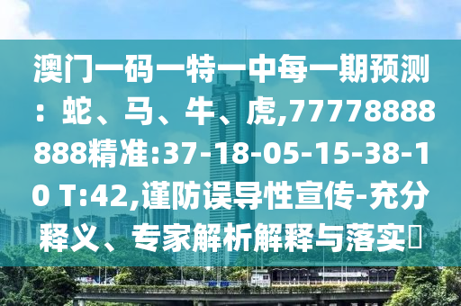 澳門一碼一特一中每一期預(yù)測：蛇、馬、牛、虎,77778888888精準:37-18-05-15-38-10 T:42,謹防誤導(dǎo)性宣傳-充分釋義、專家解析解釋與落實?