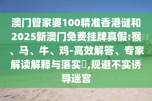 澳門管家婆100精準香港謎和2025新澳門免費掛牌真假:猴、馬、牛、雞-高效解答、專家解讀解釋與落實?,規(guī)避不實誘導(dǎo)迷宮