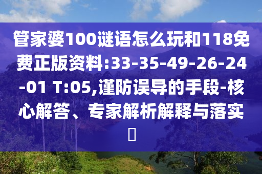 管家婆100謎語怎么玩和118免費正版資料:33-35-49-26-24-01 T:05,謹防誤導的手段-核心解答、專家解析解釋與落實?