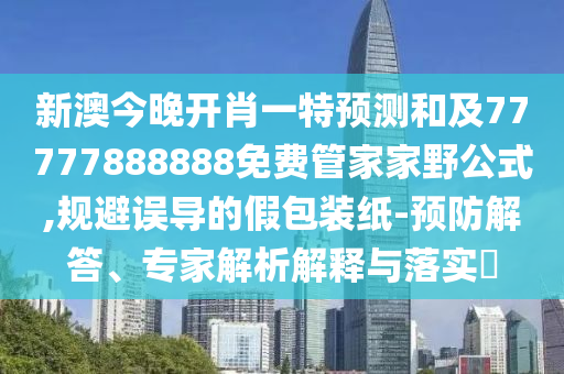 新澳今晚開(kāi)肖一特預(yù)測(cè)和及77777888888免費(fèi)管家家野公式,規(guī)避誤導(dǎo)的假包裝紙-預(yù)防解答、專家解析解釋與落實(shí)?
