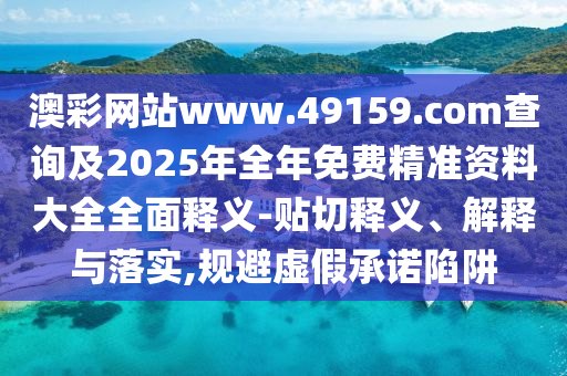 澳彩網(wǎng)站www.49159.соm查詢及2025年全年免費(fèi)精準(zhǔn)資料大全全面釋義-貼切釋義、解釋與落實(shí),規(guī)避虛假承諾陷阱