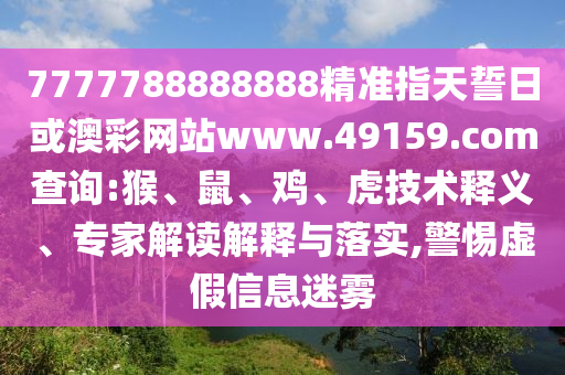 7777788888888精準(zhǔn)指天誓日或澳彩網(wǎng)站www.49159.соm查詢:猴、鼠、雞、虎技術(shù)釋義、專家解讀解釋與落實(shí),警惕虛假信息迷霧