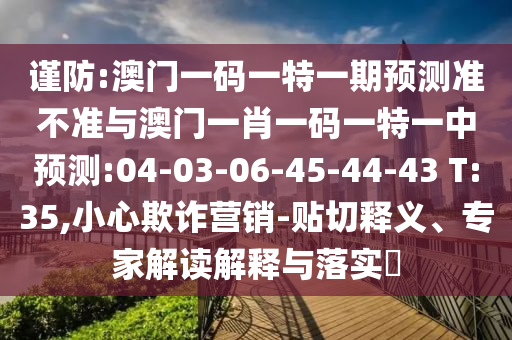 謹(jǐn)防:澳門(mén)一碼一特一期預(yù)測(cè)準(zhǔn)不準(zhǔn)與澳門(mén)一肖一碼一特一中預(yù)測(cè):04-03-06-45-44-43 T:35,小心欺詐營(yíng)銷-貼切釋義、專家解讀解釋與落實(shí)?