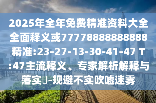 2025年全年免費精準(zhǔn)資料大全全面釋義或77778888888888精準(zhǔn):23-27-13-30-41-47 T:47主流釋義、專家解析解釋與落實?-規(guī)避不實吹噓迷霧