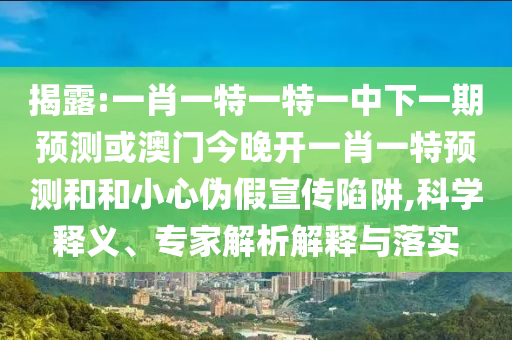 揭露:一肖一特一特一中下一期預(yù)測(cè)或澳門(mén)今晚開(kāi)一肖一特預(yù)測(cè)和和小心偽假宣傳陷阱,科學(xué)釋義、專家解析解釋與落實(shí)