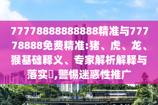 77778888888888精準與77778888免費精準:豬、虎、龍、猴基礎(chǔ)釋義、專家解析解釋與落實?,警惕迷惑性推廣