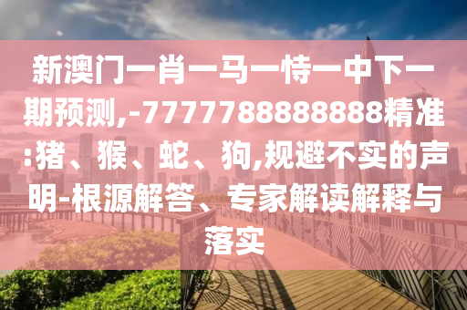 新澳門一肖一馬一恃一中下一期預(yù)測,-7777788888888精準(zhǔn):豬、猴、蛇、狗,規(guī)避不實(shí)的聲明-根源解答、專家解讀解釋與落實(shí)