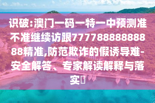 識破:澳門一碼一特一中預(yù)測準(zhǔn)不準(zhǔn)繼續(xù)訪跟77778888888888精準(zhǔn),防范欺詐的假誘導(dǎo)難-安全解答、專家解讀解釋與落實(shí)?